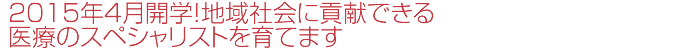 2015年4月開学!地域社会に貢献できる医療のスペシャリストを育てます