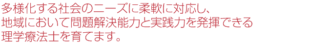 多様化する社会のニーズに柔軟に対応し、地域において問題解決能力と実践力を発揮できる理学療法士を育てます。