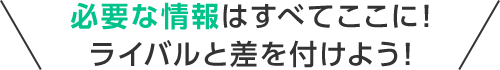 必要な情報はすべてここに!ライバルと差を付けよう!