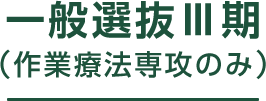 一般選抜Ⅲ期
            （作業療法専攻のみ）
