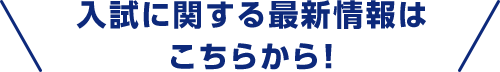 入試に関する最新情報はこちらから！